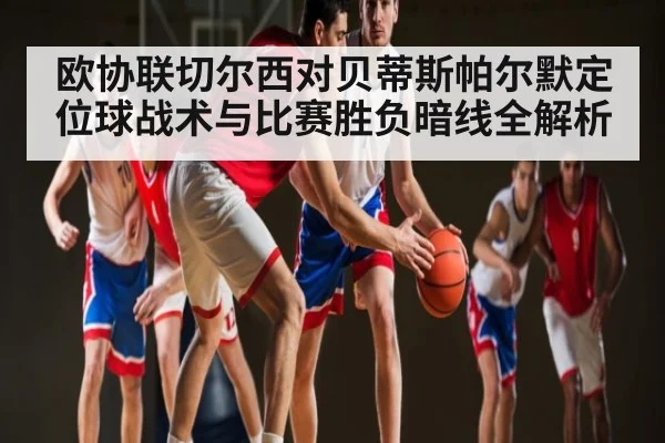 欧协联切尔西对贝蒂斯帕尔默定位球战术与比赛胜负暗线全解析